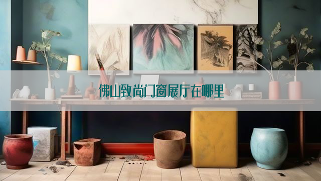 佛山致尚门窗展厅在哪里