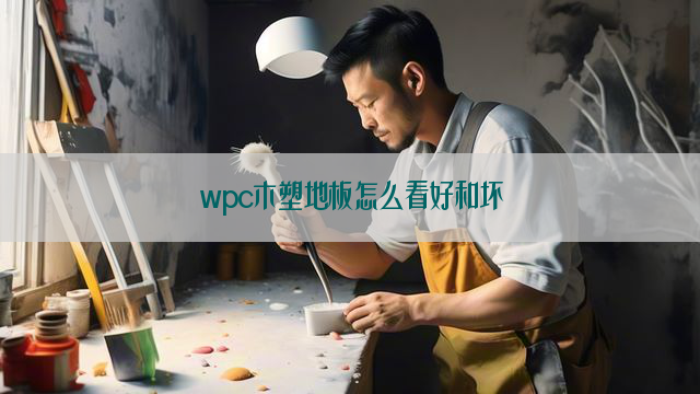 wpc木塑地板怎么看好和坏